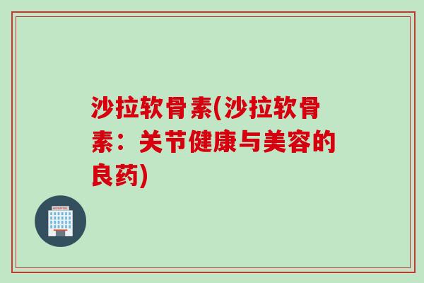 沙拉软骨素(沙拉软骨素：关节健康与美容的良药)