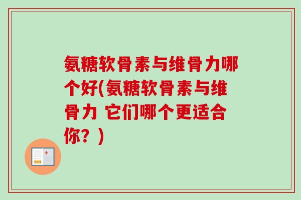 氨糖软骨素与维骨力哪个好(氨糖软骨素与维骨力 它们哪个更适合你？)