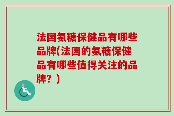法国氨糖保健品有哪些品牌(法国的氨糖保健品有哪些值得关注的品牌？)