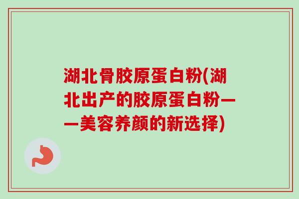 湖北骨胶原蛋白粉(湖北出产的胶原蛋白粉——美容养颜的新选择)
