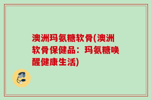 澳洲玛氨糖软骨(澳洲软骨保健品：玛氨糖唤醒健康生活)