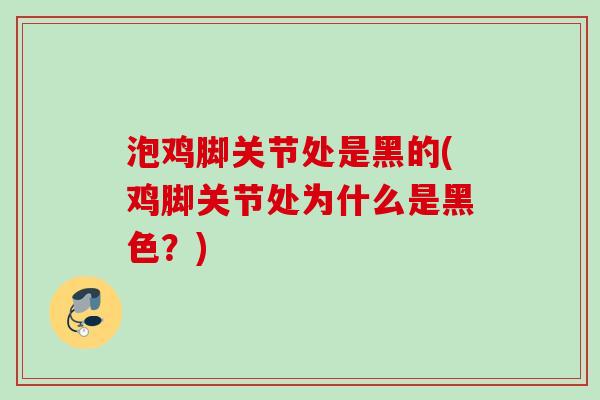 泡鸡脚关节处是黑的(鸡脚关节处为什么是黑色？)