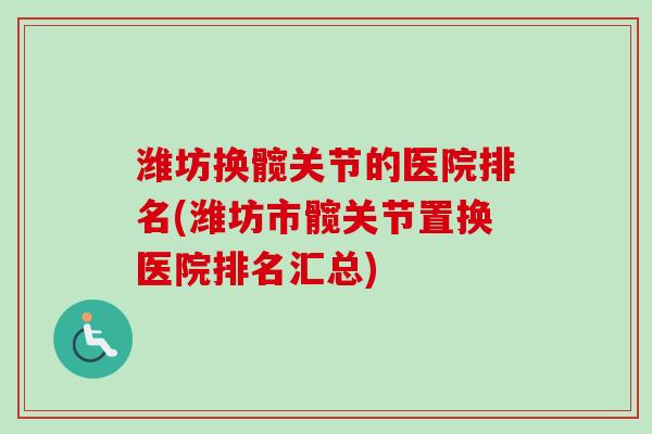 潍坊换髋关节的医院排名(潍坊市髋关节置换医院排名汇总)
