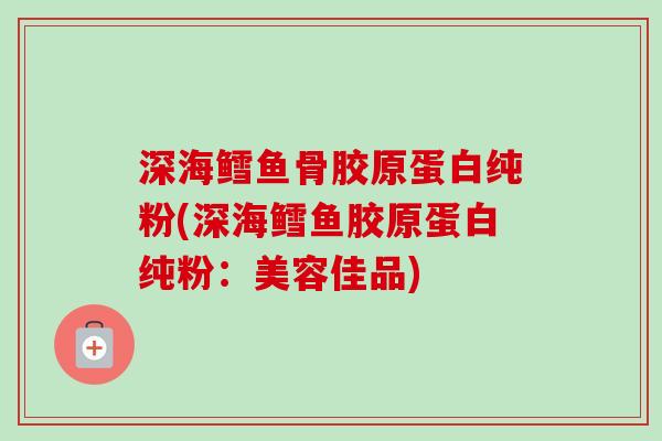 深海鳕鱼骨胶原蛋白纯粉(深海鳕鱼胶原蛋白纯粉：美容佳品)