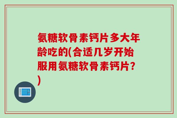 氨糖软骨素钙片多大年龄吃的(合适几岁开始服用氨糖软骨素钙片？)