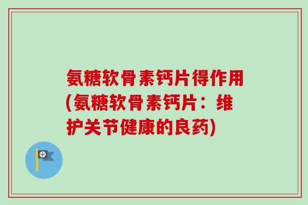 氨糖软骨素钙片得作用(氨糖软骨素钙片：维护关节健康的良药)
