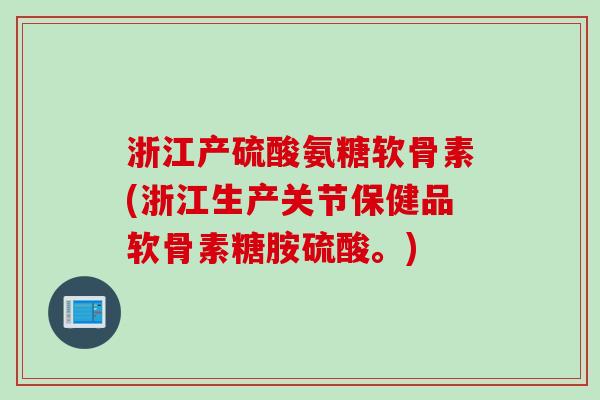 浙江产硫酸氨糖软骨素(浙江生产关节保健品软骨素糖胺硫酸。)