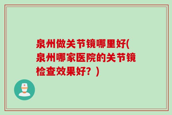 泉州做关节镜哪里好(泉州哪家医院的关节镜检查效果好？)