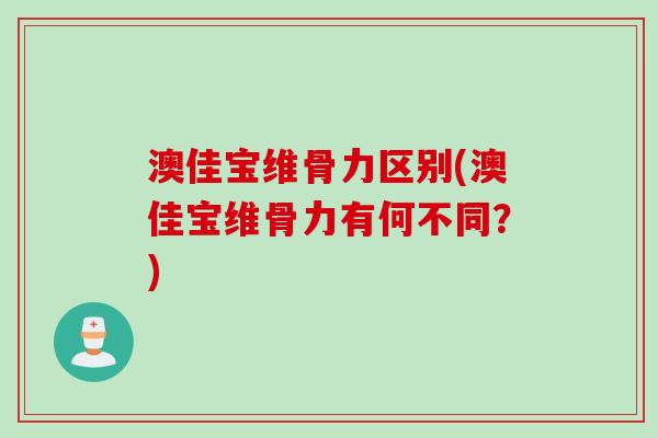 澳佳宝维骨力区别(澳佳宝维骨力有何不同？)