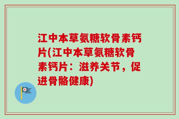 江中本草氨糖软骨素钙片(江中本草氨糖软骨素钙片：滋养关节，促进骨骼健康)