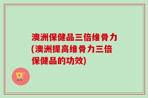 澳洲保健品三倍维骨力(澳洲提高维骨力三倍保健品的功效)