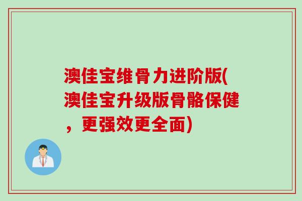 澳佳宝维骨力进阶版(澳佳宝升级版骨骼保健，更强效更全面)