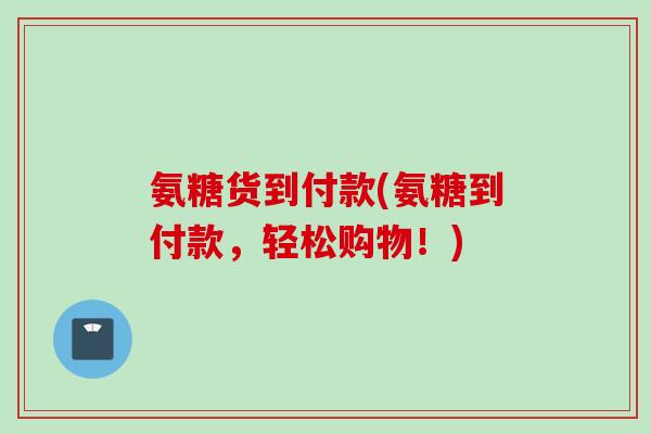 氨糖货到付款(氨糖到付款，轻松购物！)