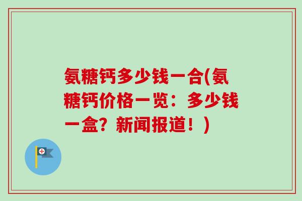 氨糖钙多少钱一合(氨糖钙价格一览：多少钱一盒？新闻报道！)
