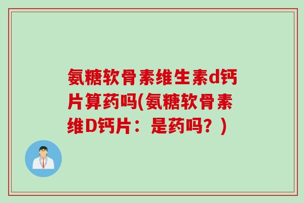 氨糖软骨素维生素d钙片算药吗(氨糖软骨素维D钙片：是药吗？)