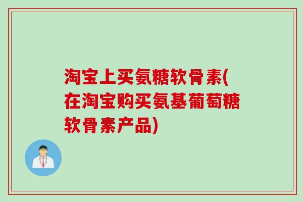 淘宝上买氨糖软骨素(在淘宝购买氨基葡萄糖软骨素产品)