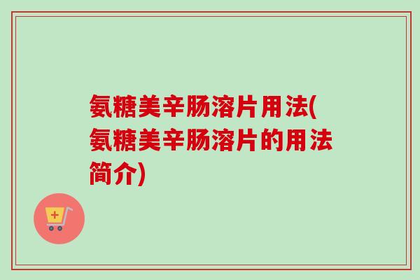 氨糖美辛肠溶片用法(氨糖美辛肠溶片的用法简介)