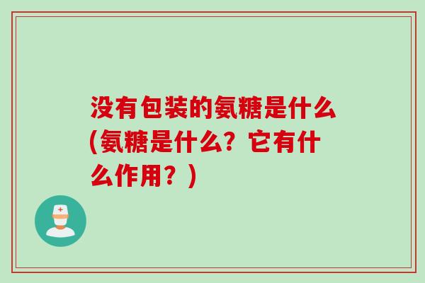 没有包装的氨糖是什么(氨糖是什么？它有什么作用？)