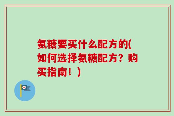 氨糖要买什么配方的(如何选择氨糖配方？购买指南！)