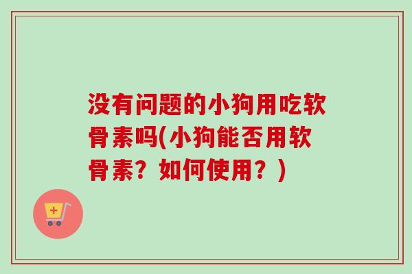 没有问题的小狗用吃软骨素吗(小狗能否用软骨素？如何使用？)