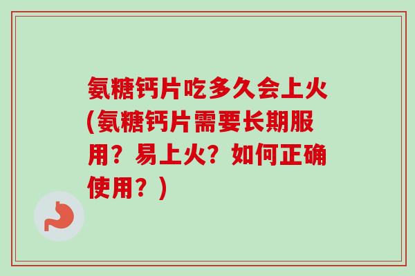 氨糖钙片吃多久会上火(氨糖钙片需要长期服用？易上火？如何正确使用？)