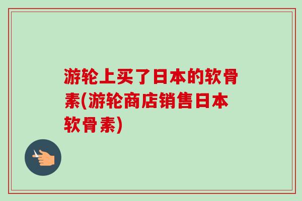 游轮上买了日本的软骨素(游轮商店销售日本软骨素)