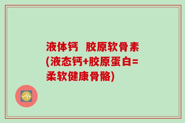 液体钙  胶原软骨素(液态钙+胶原蛋白=柔软健康骨骼)
