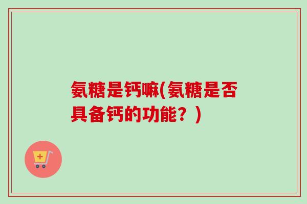 氨糖是钙嘛(氨糖是否具备钙的功能？)