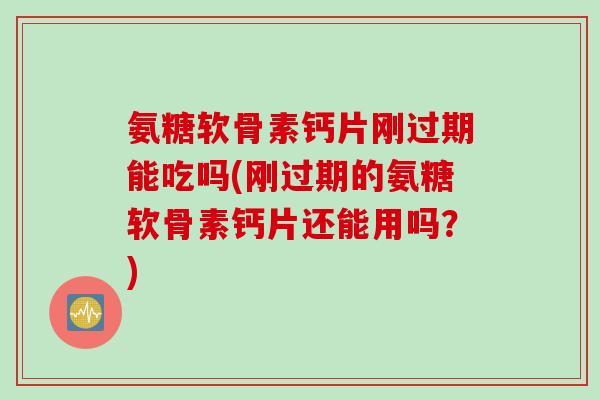 氨糖软骨素钙片刚过期能吃吗(刚过期的氨糖软骨素钙片还能用吗？)