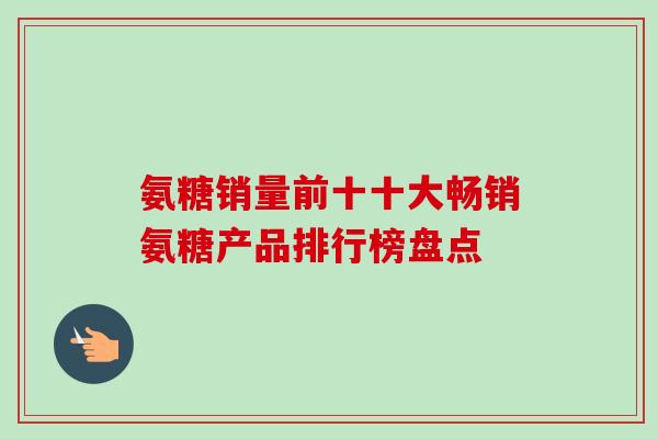 氨糖销量前十十大畅销氨糖产品排行榜盘点