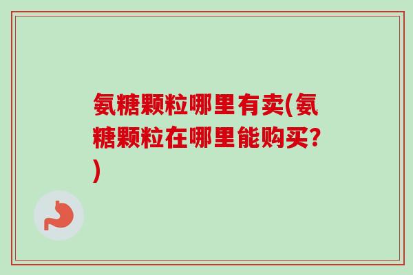 氨糖颗粒哪里有卖(氨糖颗粒在哪里能购买？)