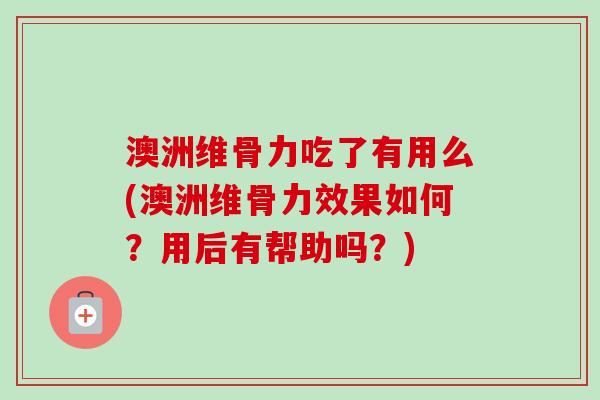 澳洲维骨力吃了有用么(澳洲维骨力效果如何？用后有帮助吗？)