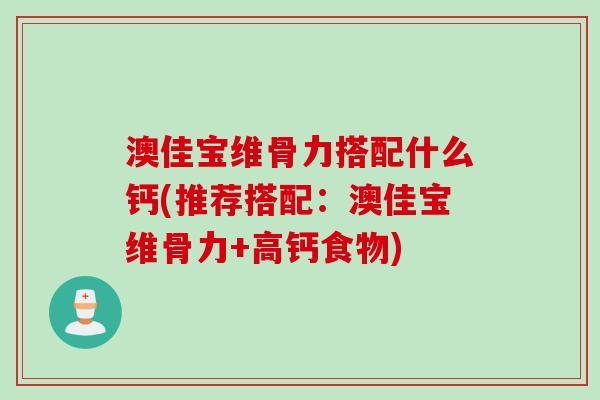 澳佳宝维骨力搭配什么钙(推荐搭配：澳佳宝维骨力+高钙食物)