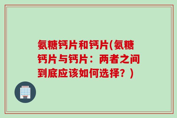 氨糖钙片和钙片(氨糖钙片与钙片：两者之间到底应该如何选择？)
