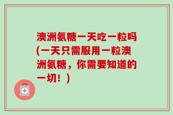 澳洲氨糖一天吃一粒吗(一天只需服用一粒澳洲氨糖，你需要知道的一切！)
