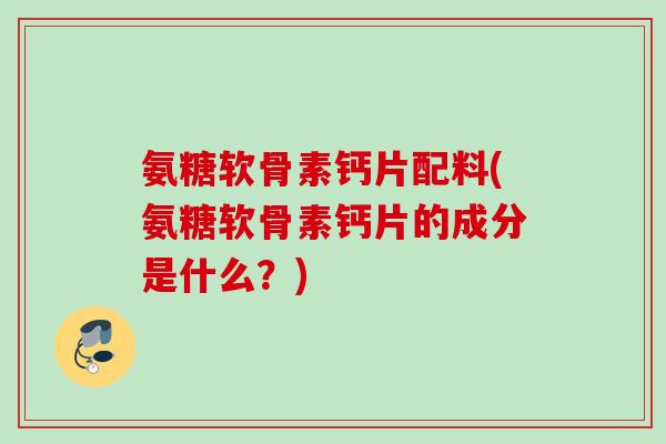 氨糖软骨素钙片配料(氨糖软骨素钙片的成分是什么？)