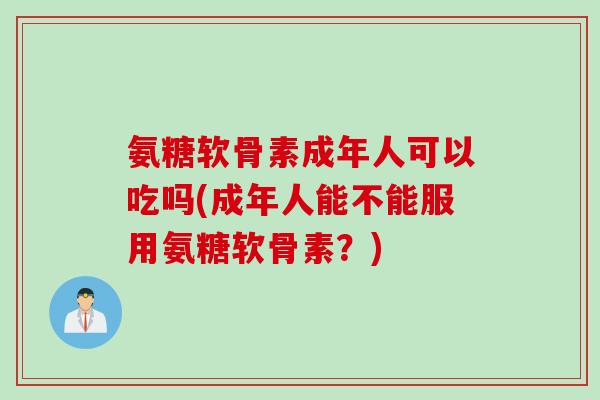氨糖软骨素成年人可以吃吗(成年人能不能服用氨糖软骨素？)