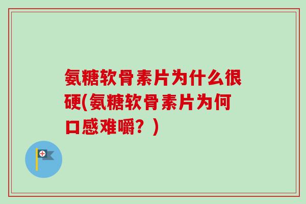 氨糖软骨素片为什么很硬(氨糖软骨素片为何口感难嚼？)