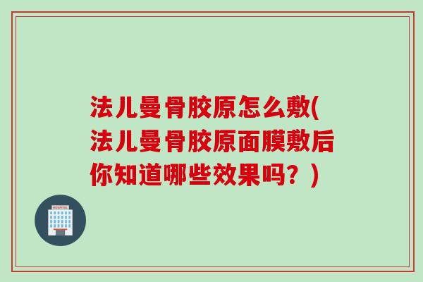 法儿曼骨胶原怎么敷(法儿曼骨胶原面膜敷后你知道哪些效果吗？)