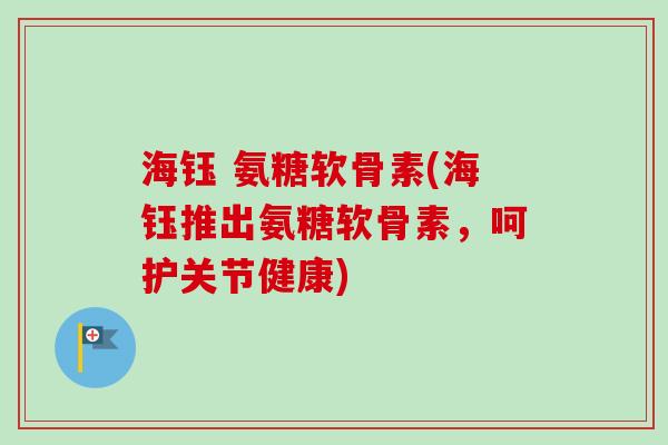 海钰 氨糖软骨素(海钰推出氨糖软骨素，呵护关节健康)