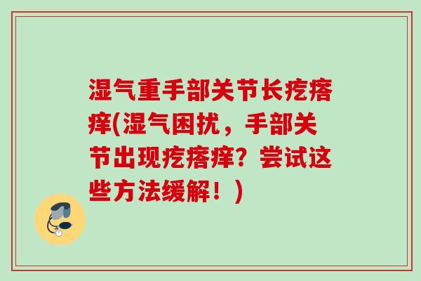 湿气重手部关节长疙瘩痒(湿气困扰，手部关节出现疙瘩痒？尝试这些方法缓解！)