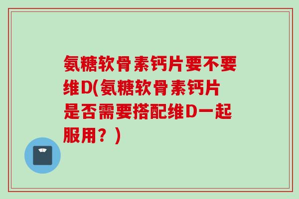 氨糖软骨素钙片要不要维D(氨糖软骨素钙片是否需要搭配维D一起服用？)