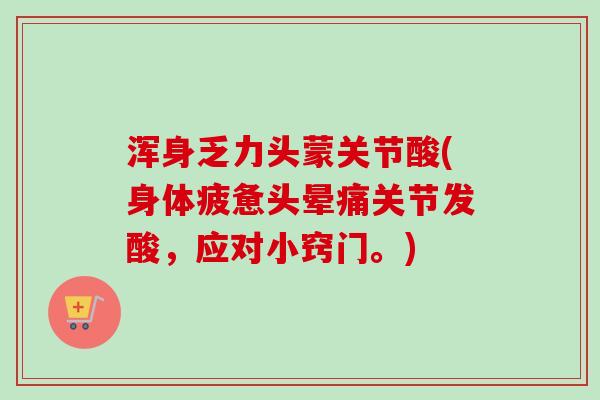 浑身乏力头蒙关节酸(身体疲惫头晕痛关节发酸，应对小窍门。)