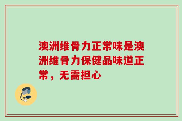 澳洲维骨力正常味是澳洲维骨力保健品味道正常，无需担心
