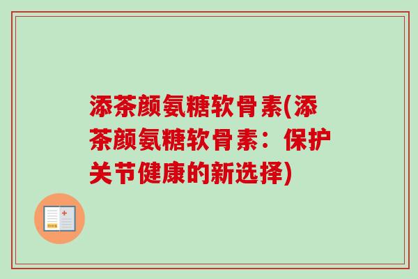 添茶颜氨糖软骨素(添茶颜氨糖软骨素：保护关节健康的新选择)