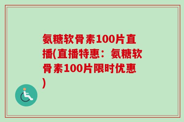 氨糖软骨素100片直播(直播特惠：氨糖软骨素100片限时优惠)