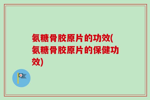 氨糖骨胶原片的功效(氨糖骨胶原片的保健功效)