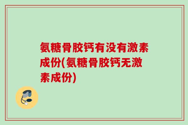 氨糖骨胶钙有没有激素成份(氨糖骨胶钙无激素成份)