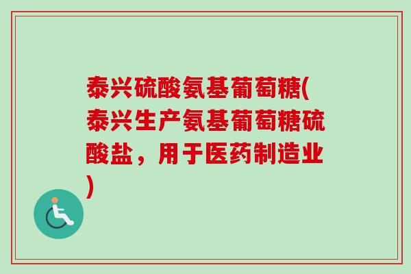 泰兴硫酸氨基葡萄糖(泰兴生产氨基葡萄糖硫酸盐，用于医药制造业)