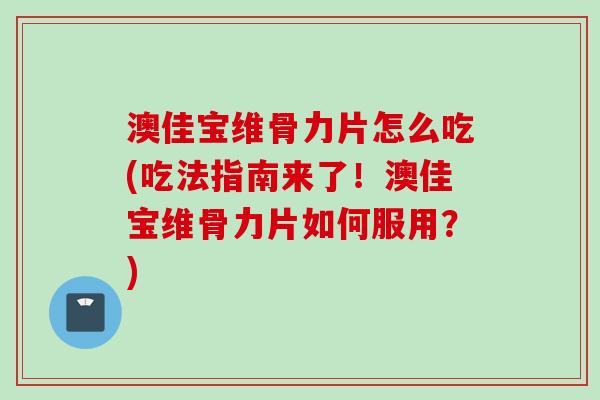 澳佳宝维骨力片怎么吃(吃法指南来了!澳佳宝维骨力片如何服用?) 澳佳宝维骨力片怎么吃(吃法指南来了!澳佳宝维骨力片如何服用?)